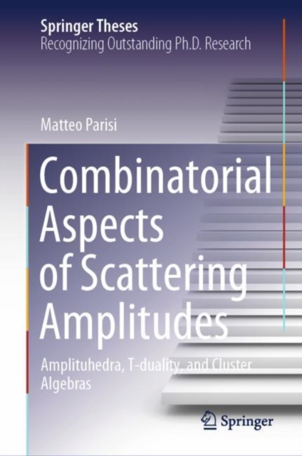 Combinatorial Aspects of Scattering Amplitudes : Amplituhedra, T-duality, and Cluster Algebras, Hardback Book