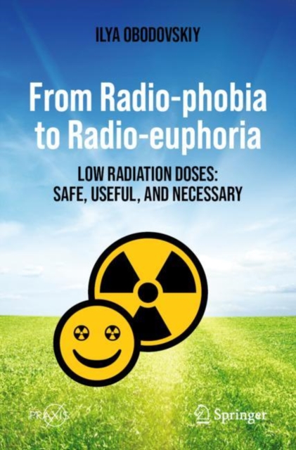 From Radio-phobia to Radio-euphoria : Low Radiation Doses: Safe, Useful, and Necessary, Paperback / softback Book
