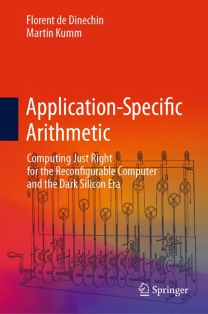 Application-Specific Arithmetic : Computing Just Right for the Reconfigurable Computer and the Dark Silicon Era, Hardback Book