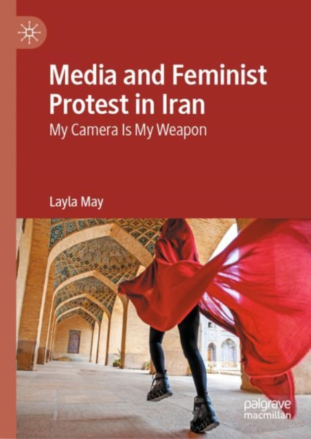 Media and Feminist Protest in Iran : My Camera Is My Weapon, Hardback Book