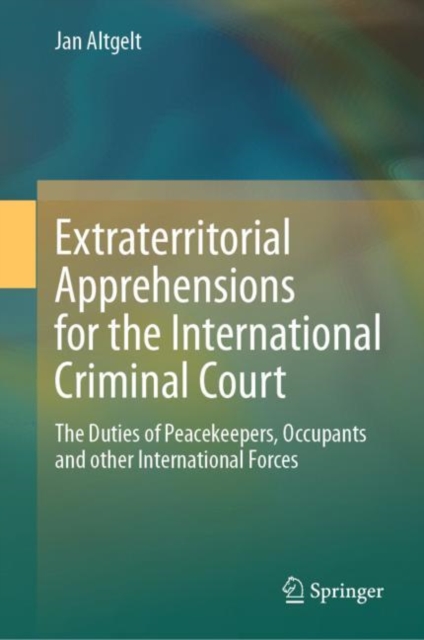 Extraterritorial Apprehensions for the International Criminal Court : The Duties of Peacekeepers, Occupants and other International Forces, Hardback Book