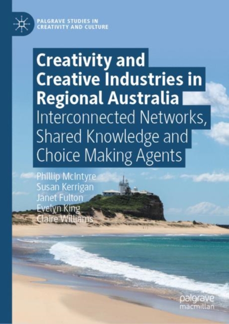 Creativity and Creative Industries in Regional Australia : Interconnected Networks, Shared Knowledge and Choice Making Agents, Hardback Book