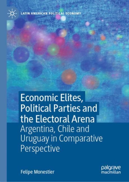 Economic Elites, Political Parties and the Electoral Arena : Argentina, Chile and Uruguay in Comparative Perspective, Hardback Book