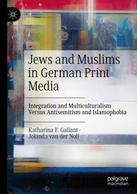 Jews and Muslims in German Print Media : Integration and Multiculturalism Versus Antisemitism and Islamophobia, Hardback Book