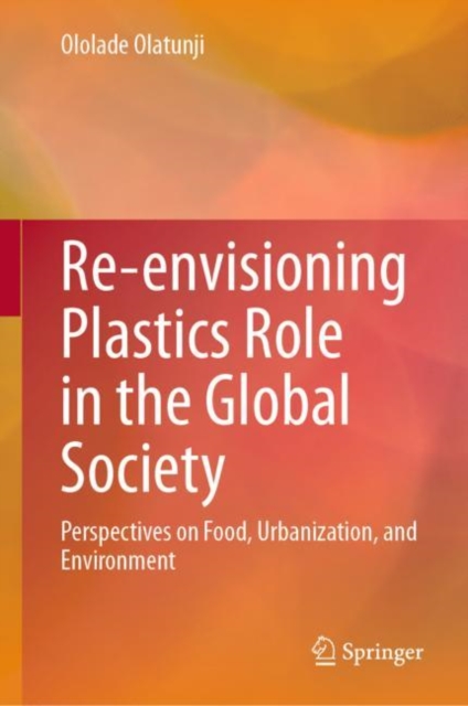 Re-envisioning Plastics Role in the Global Society : Perspectives on Food, Urbanization, and Environment, Hardback Book