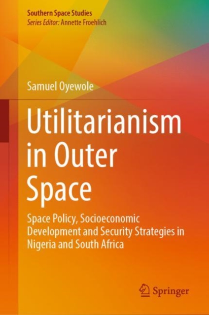 Utilitarianism in Outer Space : Space Policy, Socioeconomic Development and Security Strategies in Nigeria and South Africa, Hardback Book