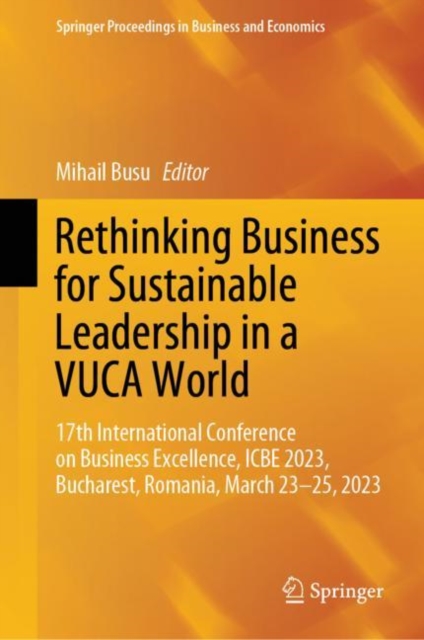 Rethinking Business for Sustainable Leadership in a VUCA World : 17th International Conference on Business Excellence, ICBE 2023, Bucharest, Romania, March 23-25, 2023, Hardback Book