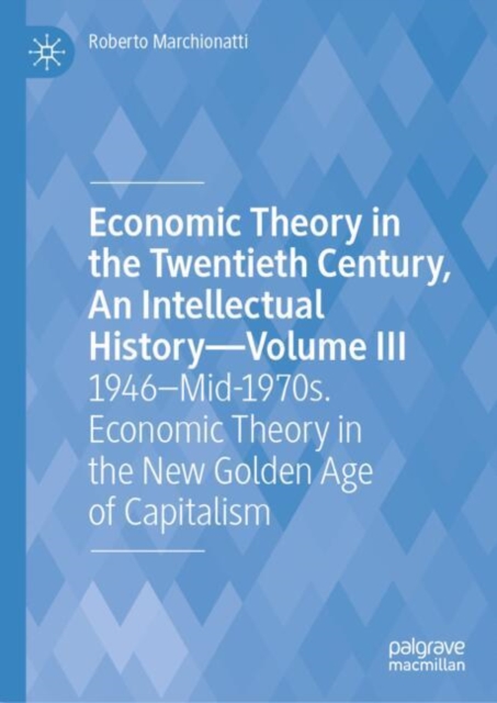 Economic Theory in the Twentieth Century, An Intellectual History—Volume III : 1946–Mid-1970s. Economic Theory in the New Golden Age of Capitalism, Hardback Book