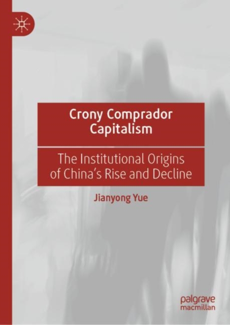 Crony Comprador Capitalism : The Institutional Origins of China’s Rise and Decline, Hardback Book