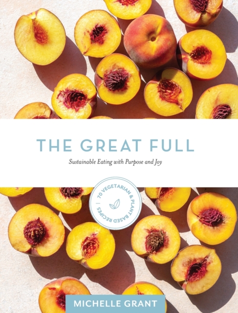 The Great Full : Sustainable Eating with Purpose and Joy: Includes 70 Vegetarian and Plant-Based Recipes, Hardback Book