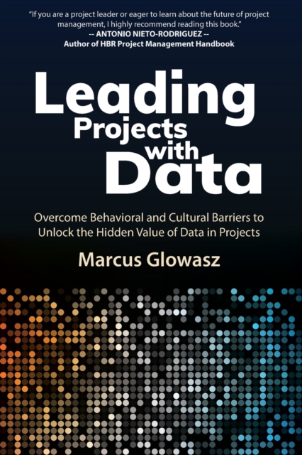 Leading Projects with Data : Overcome Behavioral and Cultural Barriers to Unlock the Hidden Value of Data in Projects, Paperback / softback Book