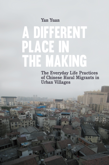 A Different Place in the Making : The Everyday Life Practices of Chinese Rural Migrants in Urban Villages, PDF eBook
