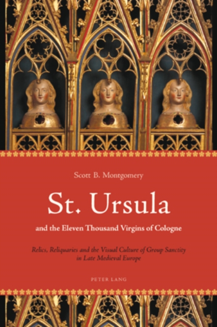 St. Ursula and the Eleven Thousand Virgins of Cologne : Relics, Reliquaries and the Visual Culture of Group Sanctity in Late Medieval Europe, PDF eBook