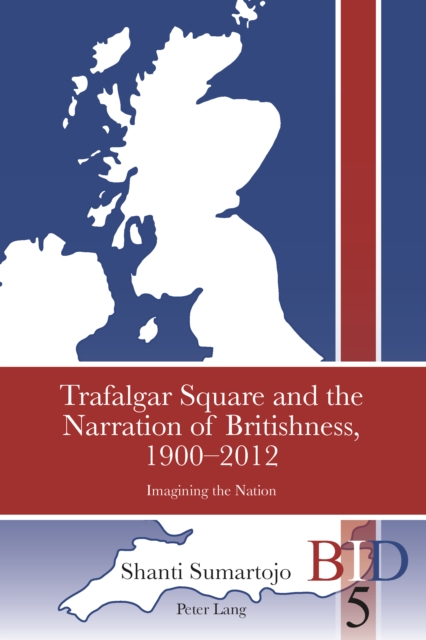 Trafalgar Square and the Narration of Britishness, 1900-2012 : Imagining the Nation, PDF eBook