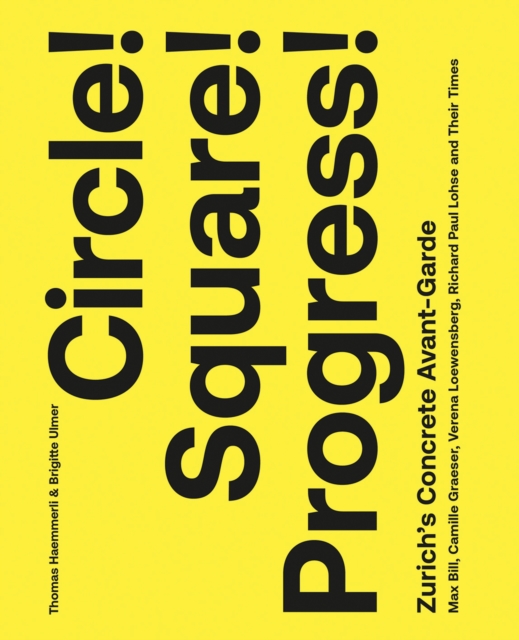 Circle! Square! Progress! : Zurich's Concrete Avant-garde. Max Bill, Camille Graeser, Verena Loewensberg, Richard Paul Lohse and Their Times, Hardback Book