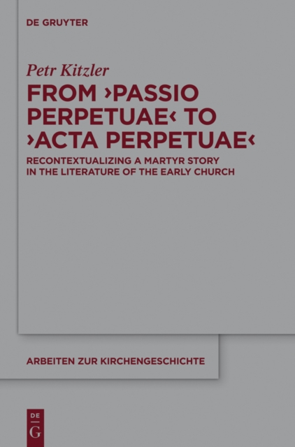 From 'Passio Perpetuae' to 'Acta Perpetuae' : Recontextualizing a Martyr Story in the Literature of the Early Church, EPUB eBook