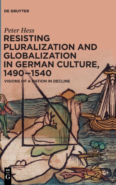 Resisting Pluralization and Globalization in German Culture, 1490-1540 : Visions of a Nation in Decline, Hardback Book