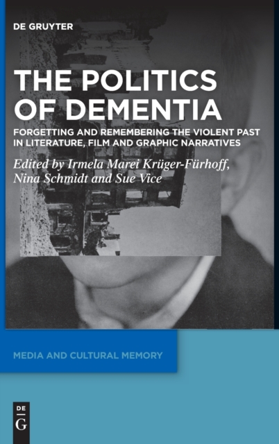 The Politics of Dementia : Forgetting and Remembering the Violent Past in Literature, Film and Graphic Narratives, Hardback Book