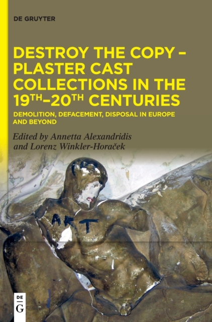 Destroy the Copy - Plaster Cast Collections in the 19th-20th Centuries : Demolition, Defacement, Disposal in Europe and Beyond, Hardback Book