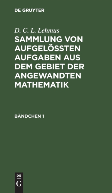 D. C. L. Lehmus: Sammlung Von Aufgel??ten Aufgaben Aus Dem Gebiet Der Angewandten Mathematik. B?ndchen 1, Hardback Book