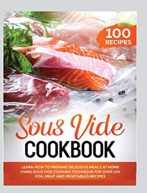 Sous Vide Cookbook : Learn How to Prepare Delicious Meals at Home Using Sous Vide Cooking Technique for over 100 Fish, Meat and Vegetables Recipes, Hardback Book