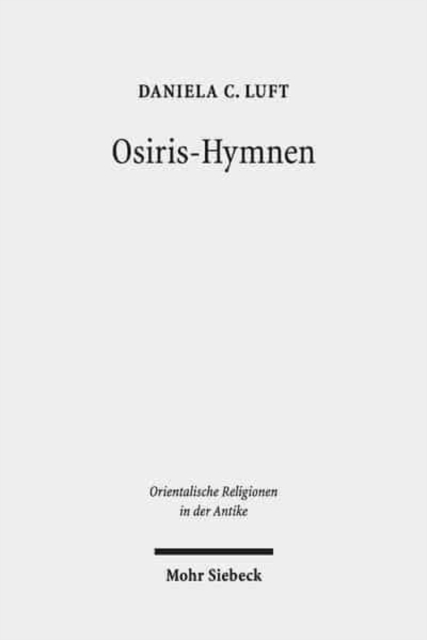 Osiris-Hymnen : Wechselnde Materialisierungen und Kontexte. Untersuchungen anhand der Texte "C 30" / Tb 181, Tb 183, "BM 447" / Tb 128 und der "Athribis"-Hymne, Hardback Book