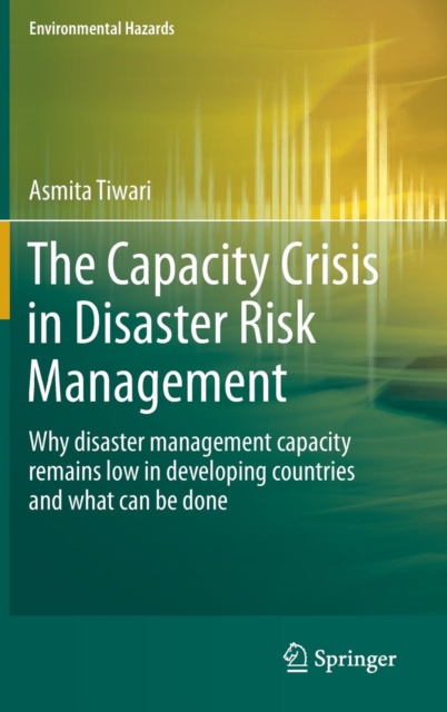The Capacity Crisis in Disaster Risk Management : Why Disaster Management Capacity Remains Low in Developing Countries and What Can be Done, Hardback Book