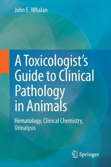 A Toxicologist's Guide to Clinical Pathology in Animals : Hematology, Clinical Chemistry, Urinalysis, Paperback / softback Book