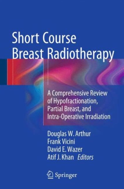 Short Course Breast Radiotherapy : A Comprehensive Review of Hypofractionation, Partial Breast, and Intra-Operative Irradiation, Hardback Book