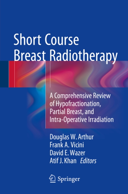 Short Course Breast Radiotherapy : A Comprehensive Review of Hypofractionation, Partial Breast, and Intra-Operative Irradiation, PDF eBook