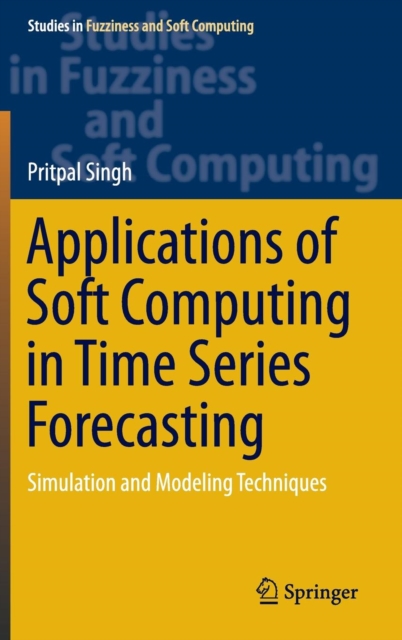 Applications of Soft Computing in Time Series Forecasting : Simulation and Modeling Techniques, Hardback Book