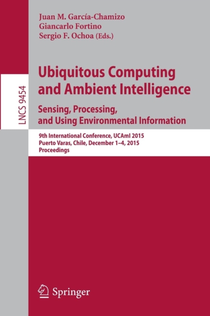 Ubiquitous Computing and Ambient Intelligence. Sensing, Processing, and Using Environmental Information : 9th International Conference, UCAmI 2015, Puerto Varas, Chile, December 1-4, 2015, Proceedings, Paperback / softback Book