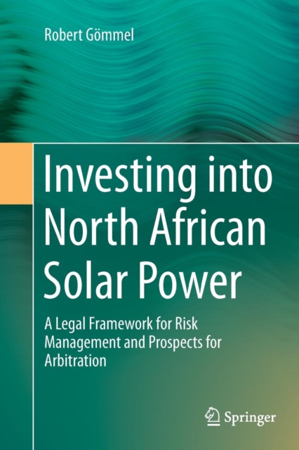 Investing into North African Solar Power : A Legal Framework for Risk Management and Prospects for Arbitration, Paperback / softback Book