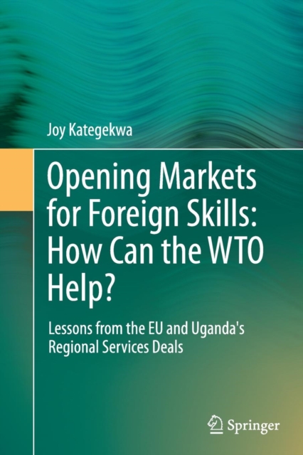Opening Markets for Foreign Skills: How Can the WTO Help? : Lessons from the EU and Uganda's Regional Services Deals, Paperback / softback Book