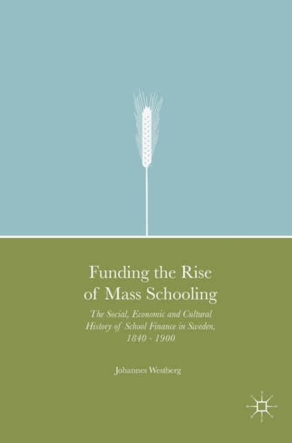 Funding the Rise of Mass Schooling : The Social, Economic and Cultural History of School Finance in Sweden, 1840 - 1900, Hardback Book
