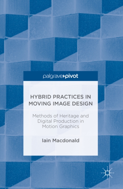 Hybrid Practices in Moving Image Design : Methods of Heritage and Digital Production in Motion Graphics, PDF eBook