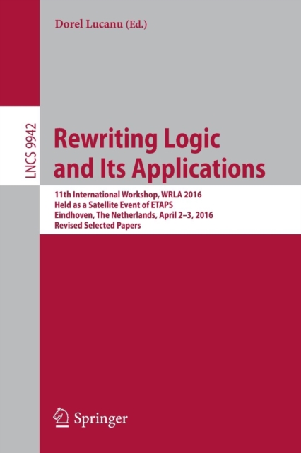 Rewriting Logic and Its Applications : 11th International Workshop, WRLA 2016, Held as a Satellite Event of ETAPS, Eindhoven, The Netherlands, April 2-3, 2016, Revised Selected Papers, Paperback / softback Book
