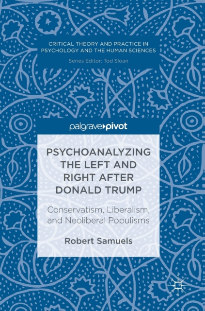 Psychoanalyzing the Left and Right after Donald Trump : Conservatism, Liberalism, and Neoliberal Populisms, Hardback Book