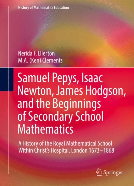 Samuel Pepys, Isaac Newton, James Hodgson, and the Beginnings of Secondary School Mathematics : A History of the Royal Mathematical School Within Christ’s Hospital, London 1673–1868, Hardback Book