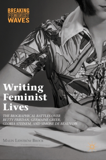Writing Feminist Lives : The Biographical Battles over Betty Friedan, Germaine Greer, Gloria Steinem, and Simone de Beauvoir, Hardback Book