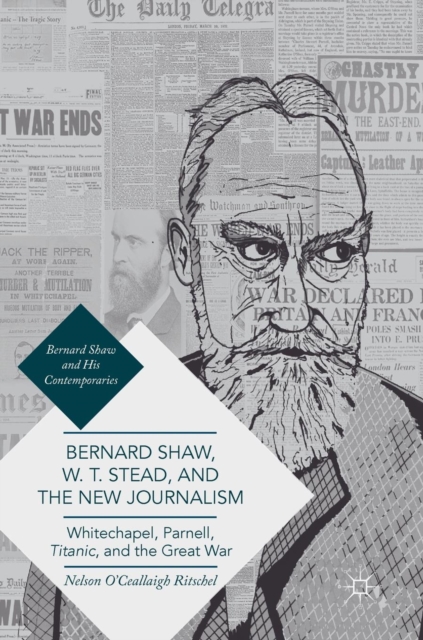 Bernard Shaw, W. T. Stead, and the New Journalism : Whitechapel, Parnell, Titanic, and the Great War, Hardback Book