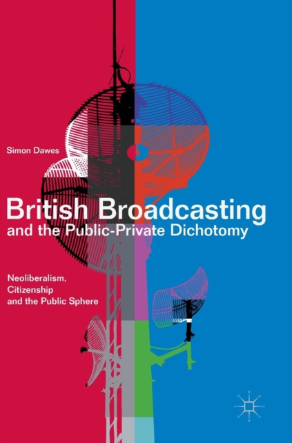 British Broadcasting and the Public-Private Dichotomy : Neoliberalism, Citizenship and the Public Sphere, Hardback Book