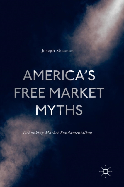 America's Free Market Myths : Debunking Market Fundamentalism, Hardback Book