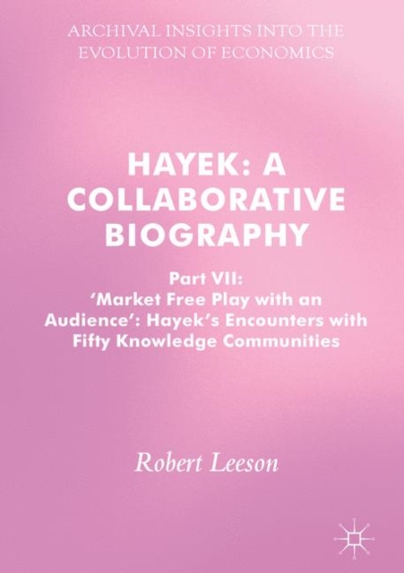 Hayek: A Collaborative Biography : Part VII, 'Market Free Play with an Audience': Hayek's Encounters with Fifty Knowledge Communities, Hardback Book