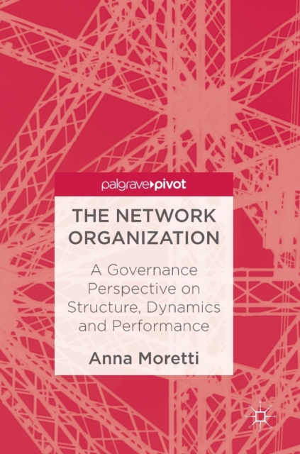 The Network Organization : A Governance Perspective on Structure, Dynamics and Performance, Hardback Book