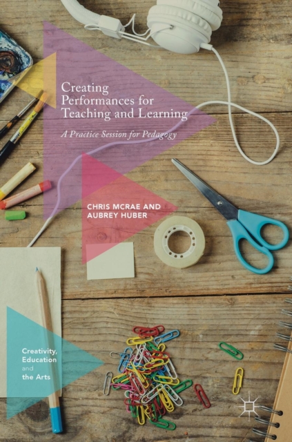 Creating Performances for Teaching and Learning : A Practice Session for Pedagogy, Hardback Book
