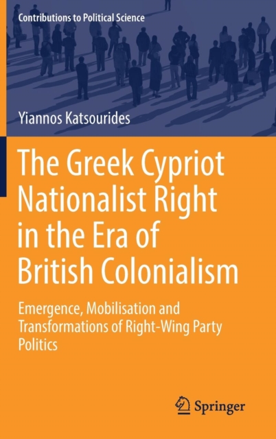 The Greek Cypriot Nationalist Right in the Era of British Colonialism : Emergence, Mobilisation and Transformations of Right-Wing Party Politics, Hardback Book