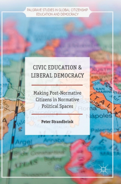 Civic Education and Liberal Democracy : Making Post-Normative Citizens in Normative Political Spaces, Hardback Book