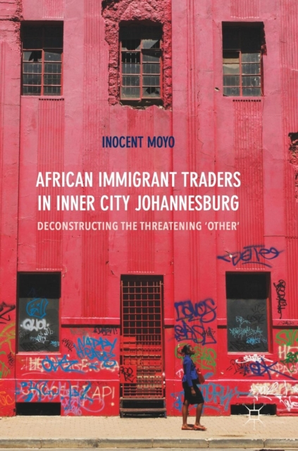 African Immigrant Traders in Inner City Johannesburg : Deconstructing the Threatening ‘Other’, Hardback Book