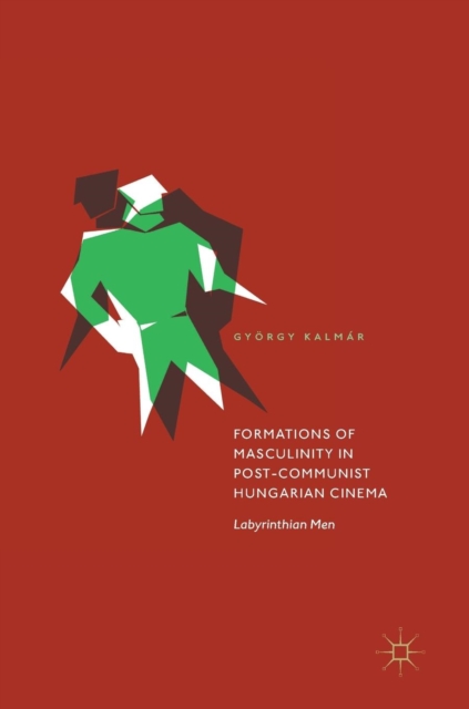 Formations of Masculinity in Post-Communist Hungarian Cinema : Labyrinthian Men, Hardback Book